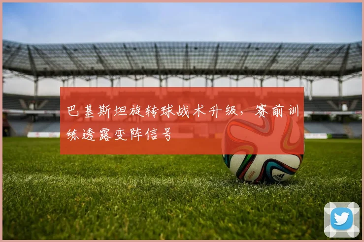 巴基斯坦旋转球战术升级，赛前训练透露变阵信号