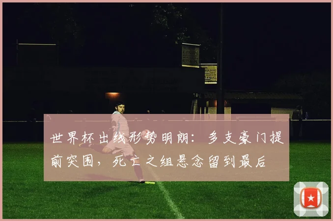 世界杯出线形势明朗：多支豪门提前突围，死亡之组悬念留到最后