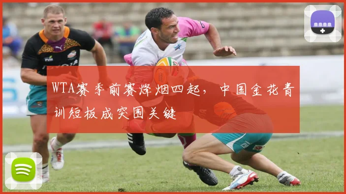 WTA赛季前赛烽烟四起，中国金花青训短板成突围关键