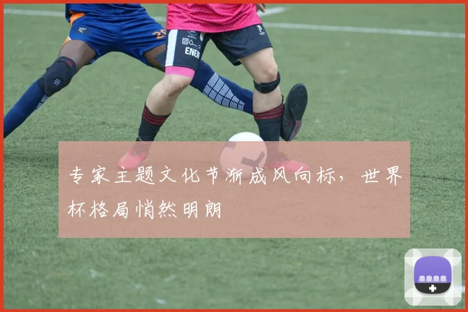 专家主题文化节渐成风向标，世界杯格局悄然明朗
