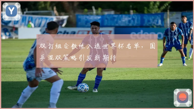 双打组合教练入选世界杯名单，国乒混双策略引发新期待