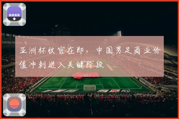 亚洲杯收官在即，中国男足商业价值冲刺进入关键阶段