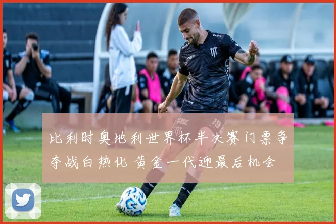 比利时奥地利世界杯半决赛门票争夺战白热化 黄金一代迎最后机会