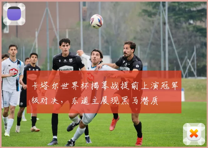 卡塔尔世界杯揭幕战提前上演冠军级对决，东道主展现黑马潜质