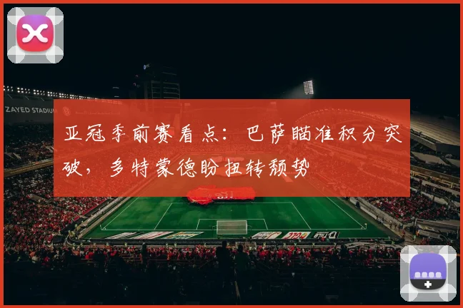 亚冠季前赛看点：巴萨瞄准积分突破，多特蒙德盼扭转颓势