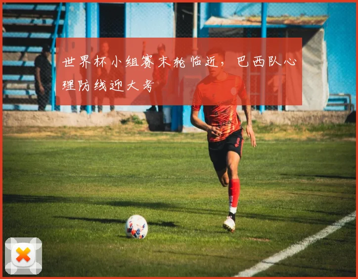 世界杯小组赛末轮临近，巴西队心理防线迎大考