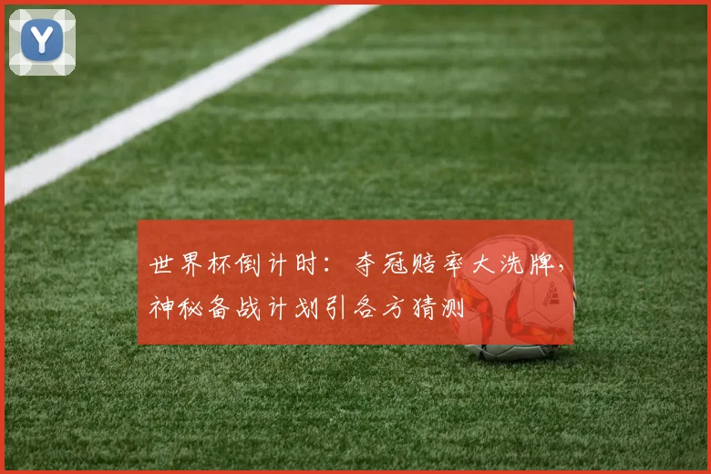 世界杯倒计时：夺冠赔率大洗牌，神秘备战计划引各方猜测