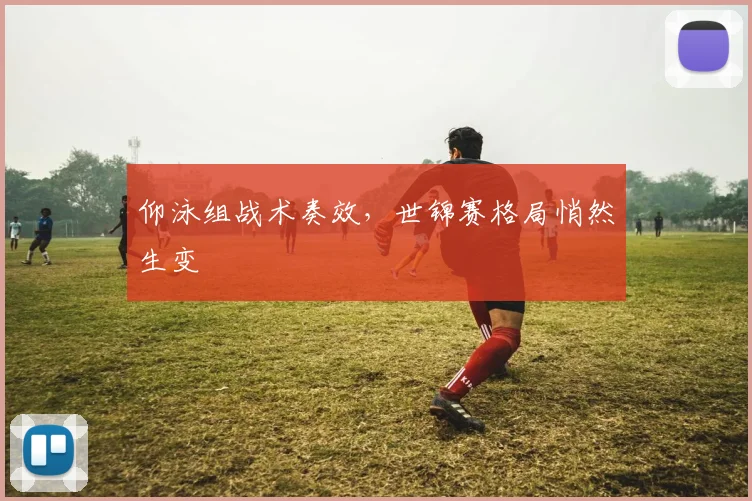 仰泳组战术奏效，世锦赛格局悄然生变