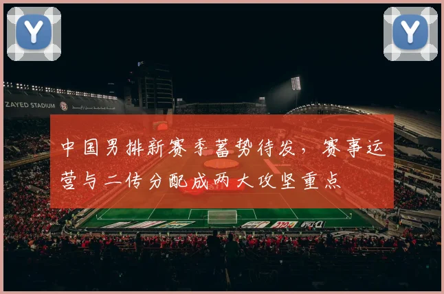 中国男排新赛季蓄势待发，赛事运营与二传分配成两大攻坚重点