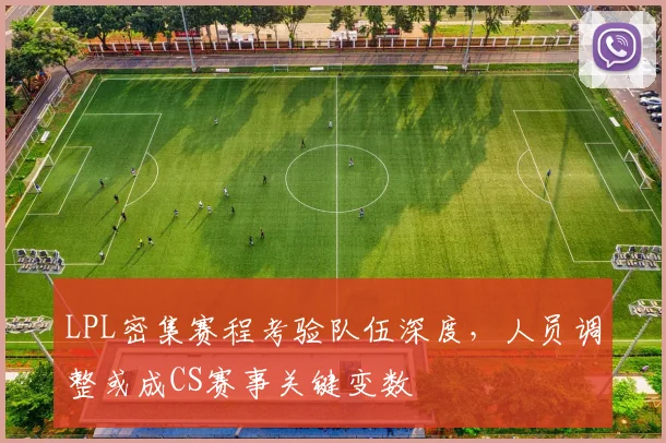 LPL密集赛程考验队伍深度，人员调整或成CS赛事关键变数