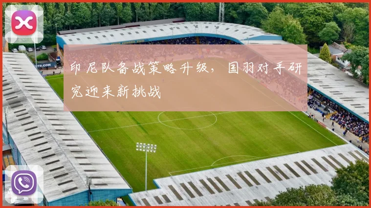 印尼队备战策略升级，国羽对手研究迎来新挑战