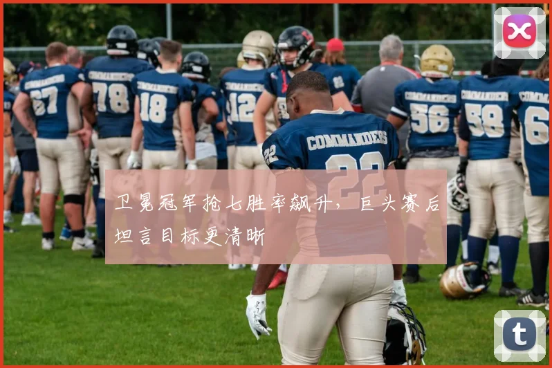 卫冕冠军抢七胜率飙升，巨头赛后坦言目标更清晰