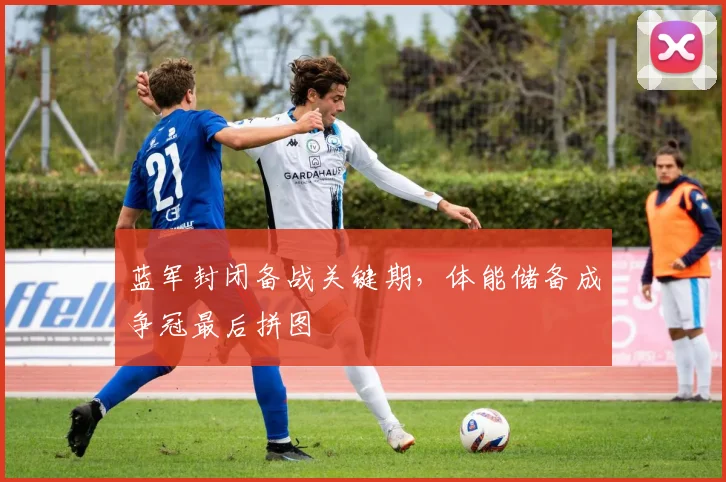 蓝军封闭备战关键期，体能储备成争冠最后拼图