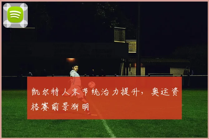 凯尔特人末节统治力提升，奥运资格赛前景渐明