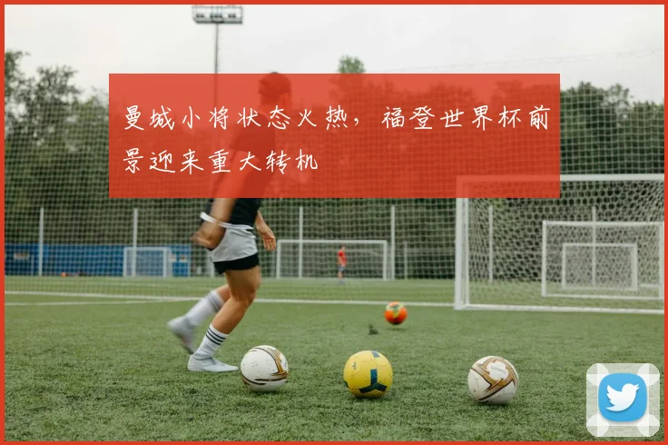 曼城小将状态火热，福登世界杯前景迎来重大转机