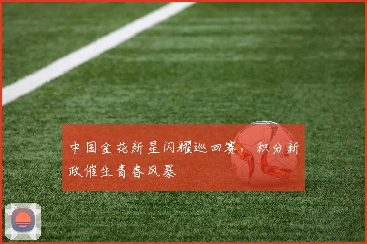 中国金花新星闪耀巡回赛，积分新政催生青春风暴