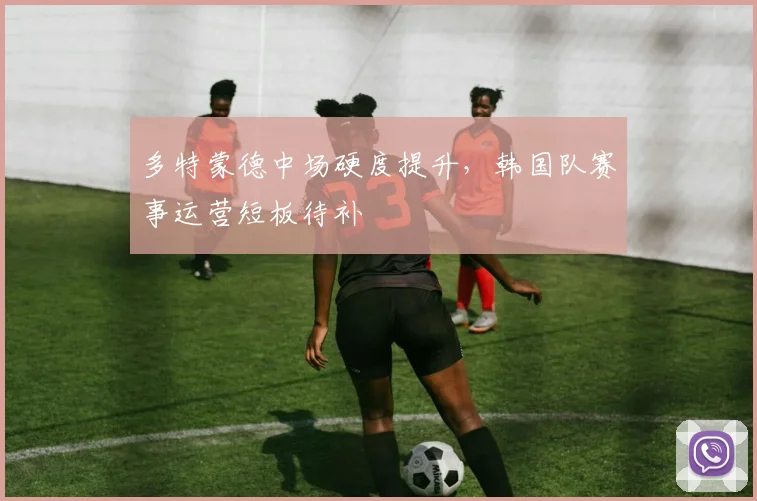 多特蒙德中场硬度提升，韩国队赛事运营短板待补