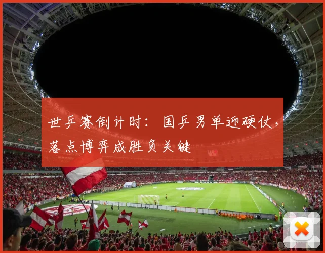 世乒赛倒计时：国乒男单迎硬仗，落点博弈成胜负关键