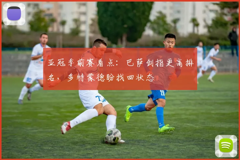 亚冠季前赛看点：巴萨剑指更高排名，多特蒙德盼找回状态