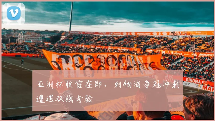 亚洲杯收官在即，利物浦争冠冲刺遭遇双线考验