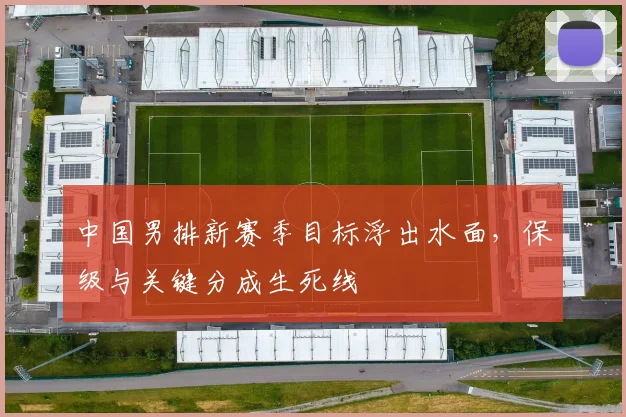 中国男排新赛季目标浮出水面，保级与关键分成生死线