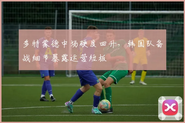 多特蒙德中场硬度回升，韩国队备战细节暴露运营短板