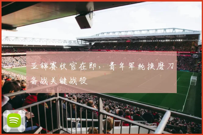 亚锦赛收官在即，青年军轮换磨刀备战关键战役