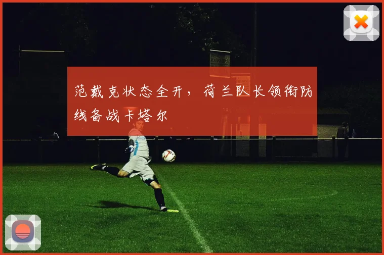 范戴克状态全开，荷兰队长领衔防线备战卡塔尔
