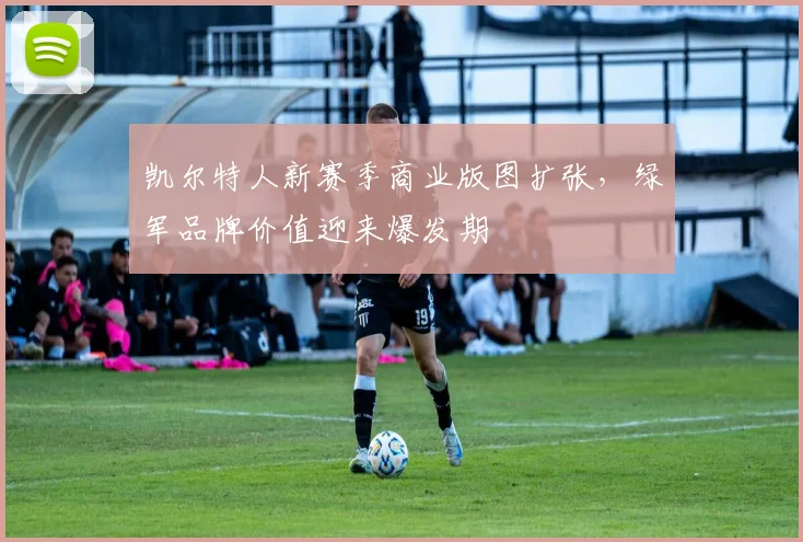 凯尔特人新赛季商业版图扩张，绿军品牌价值迎来爆发期