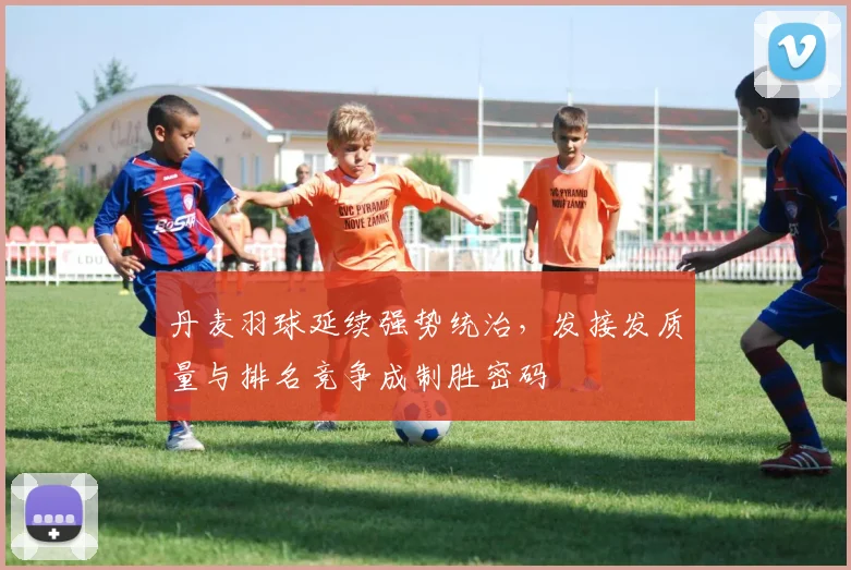 丹麦羽球延续强势统治，发接发质量与排名竞争成制胜密码