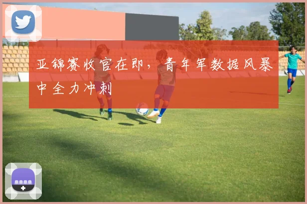 亚锦赛收官在即，青年军数据风暴中全力冲刺