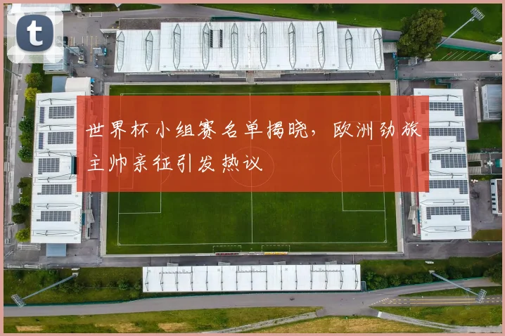世界杯小组赛名单揭晓，欧洲劲旅主帅亲征引发热议
