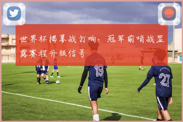 世界杯揭幕战打响，冠军前哨战显露赛程升级信号