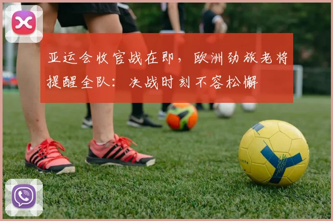亚运会收官战在即，欧洲劲旅老将提醒全队：决战时刻不容松懈