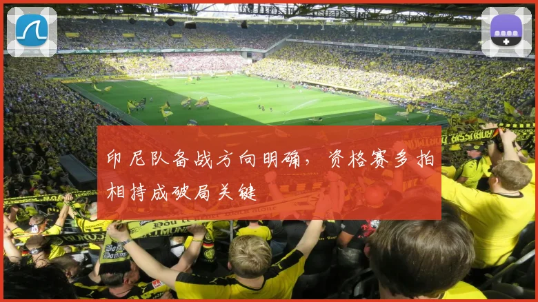 印尼队备战方向明确，资格赛多拍相持成破局关键