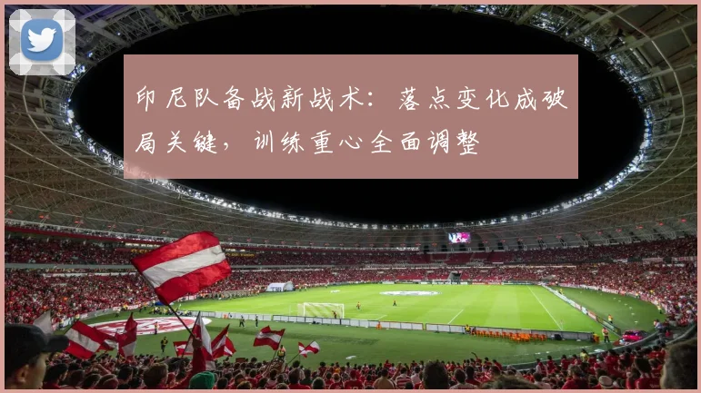 印尼队备战新战术：落点变化成破局关键，训练重心全面调整