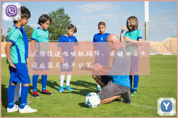 主场提速难破铁桶阵，关键回合失误成国足憾平伏笔