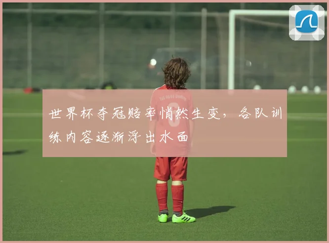 世界杯夺冠赔率悄然生变，各队训练内容逐渐浮出水面