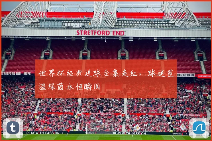 世界杯经典进球合集走红，球迷重温绿茵永恒瞬间