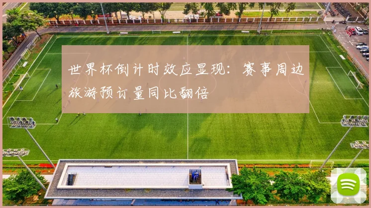 世界杯倒计时效应显现：赛事周边旅游预订量同比翻倍