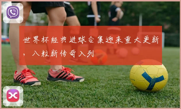 世界杯经典进球合集迎来重大更新，八粒新传奇入列