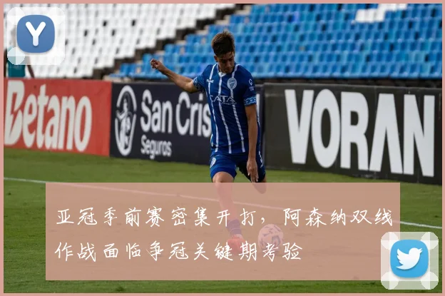 亚冠季前赛密集开打，阿森纳双线作战面临争冠关键期考验