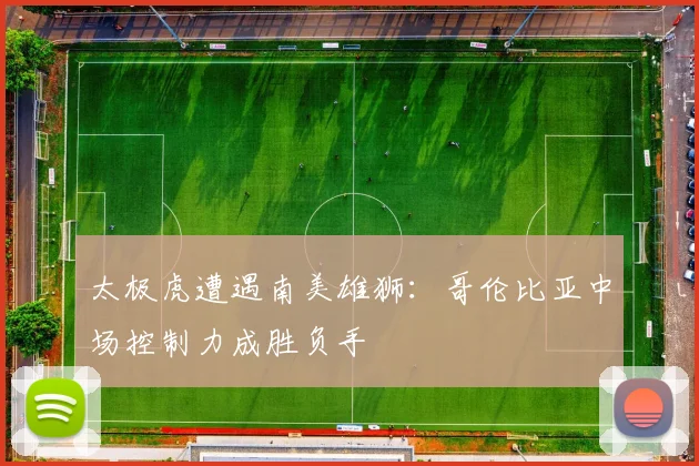 太极虎遭遇南美雄狮：哥伦比亚中场控制力成胜负手