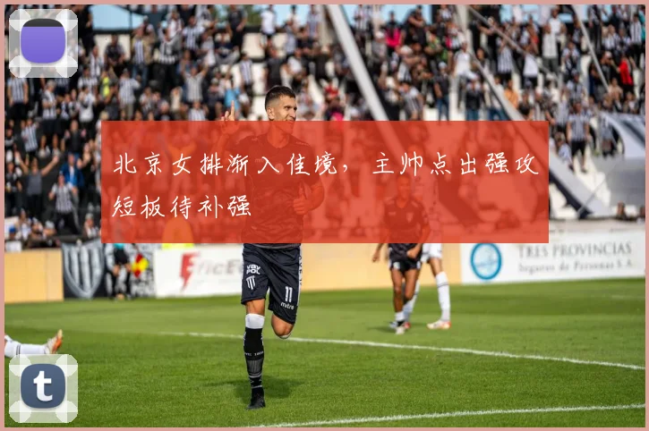 北京女排渐入佳境，主帅点出强攻短板待补强