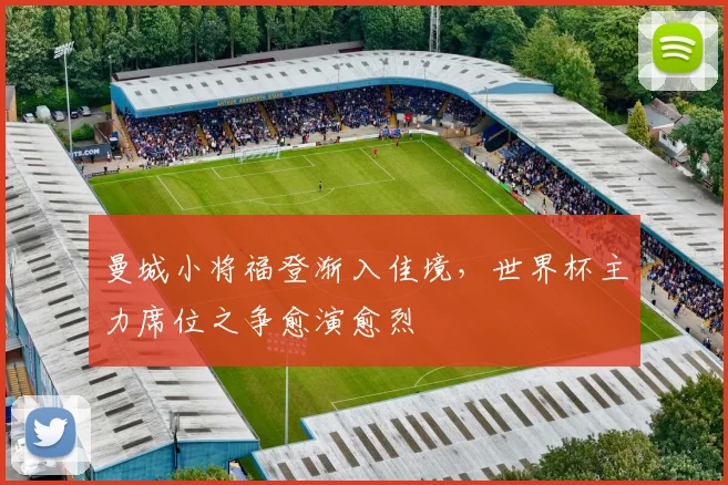 曼城小将福登渐入佳境，世界杯主力席位之争愈演愈烈