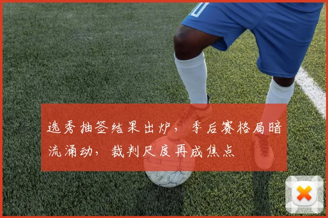 选秀抽签结果出炉，季后赛格局暗流涌动，裁判尺度再成焦点