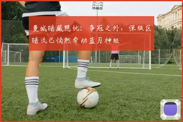 曼城暗藏隐忧：争冠之外，保级区暗流已悄然牵动蓝月神经