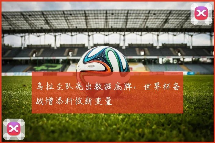 乌拉圭队亮出数据底牌，世界杯备战增添科技新变量
