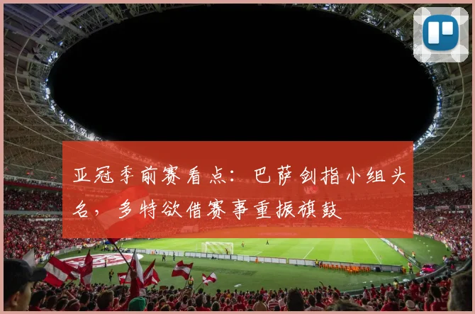 亚冠季前赛看点：巴萨剑指小组头名，多特欲借赛事重振旗鼓