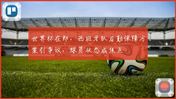 世界杯在即，西班牙队后勤保障方案引争议，球员状态成焦点